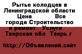 Рытье колодцев в Ленинградской области › Цена ­ 4 000 - Все города Строительство и ремонт » Услуги   . Тверская обл.,Тверь г.